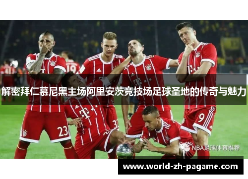 解密拜仁慕尼黑主场阿里安茨竞技场足球圣地的传奇与魅力