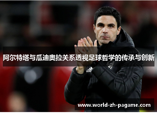 阿尔特塔与瓜迪奥拉关系透视足球哲学的传承与创新