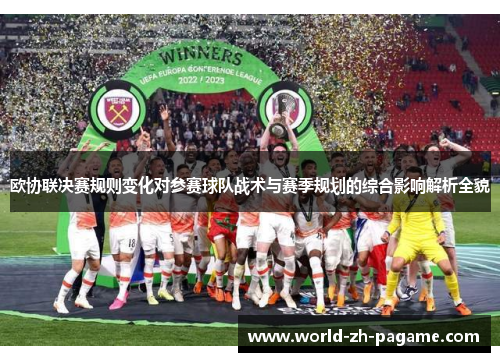 欧协联决赛规则变化对参赛球队战术与赛季规划的综合影响解析全貌