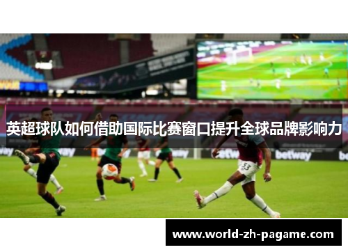 英超球队如何借助国际比赛窗口提升全球品牌影响力