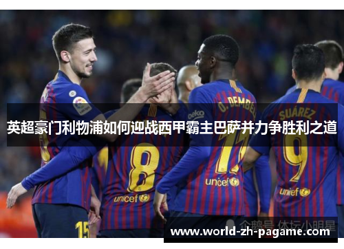 英超豪门利物浦如何迎战西甲霸主巴萨并力争胜利之道