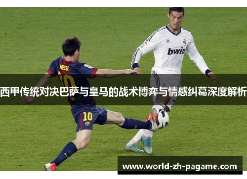 西甲传统对决巴萨与皇马的战术博弈与情感纠葛深度解析