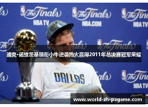 迪克·诺维茨基领衔小牛逆袭热火赢得2011年总决赛冠军荣耀