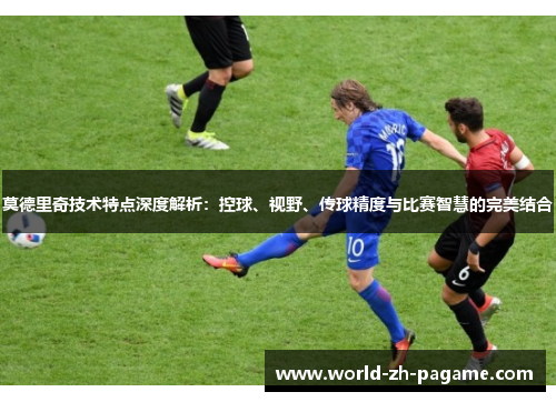 莫德里奇技术特点深度解析：控球、视野、传球精度与比赛智慧的完美结合