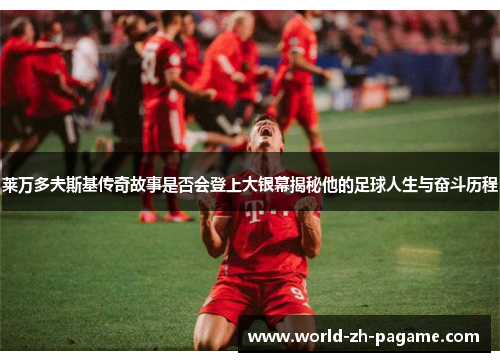 莱万多夫斯基传奇故事是否会登上大银幕揭秘他的足球人生与奋斗历程