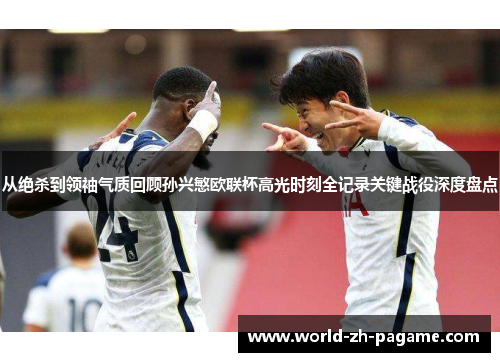 从绝杀到领袖气质回顾孙兴慜欧联杯高光时刻全记录关键战役深度盘点