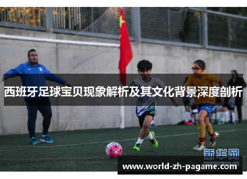 西班牙足球宝贝现象解析及其文化背景深度剖析