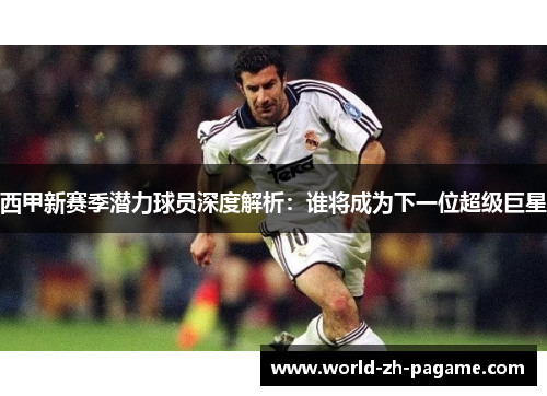 西甲新赛季潜力球员深度解析：谁将成为下一位超级巨星