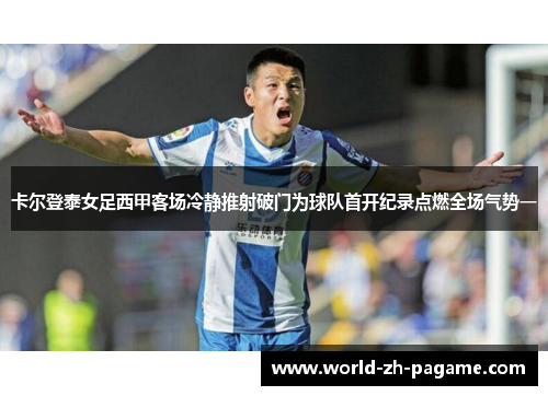 卡尔登泰女足西甲客场冷静推射破门为球队首开纪录点燃全场气势一