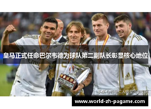 皇马正式任命巴尔韦德为球队第二副队长彰显核心地位