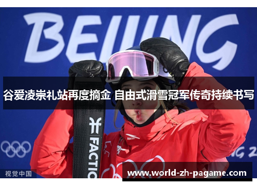谷爱凌崇礼站再度摘金 自由式滑雪冠军传奇持续书写