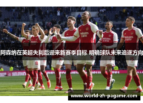 阿森纳在英超失利后迎来新赛季目标 明确球队未来追逐方向